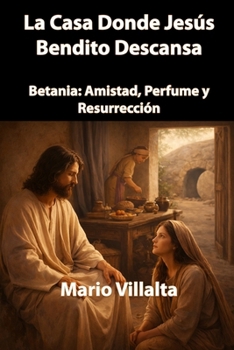 La Casa Donde Jesús Bendito Descansa: Betania: Amistad, Perfume y Resurrección. (Spanish Edition)