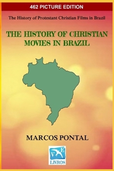 The History of Christian Movies in Brazil - 462 PICTURE EDITION: The History of Protestant Christian Films in Brazil