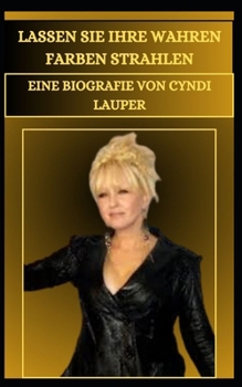 LASSEN SIE IHRE WAHREN FARBEN STRAHLEN EINE BIOGRAFIE VON CYNDI LAUPER (German Edition)