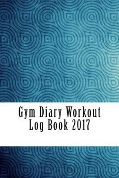 Gym Diary Workout Log Book 2017: Weekly Workout and Diet Journal Diary