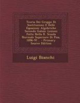 Paperback Teoria Dei Gruppi Di Sostituzioni E Delle Equazioni Algebriche Secondo Galois: Lezioni Fatte Nella R. Scuola Normale Superiore Di Pisa, 1896-97... [Italian] Book