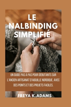 Le Nalbinding Simplifié: Un guide pas à pas pour débutants sur l'ancien artisanat d'aiguille nordique, avec des points et des projets faciles. (French Edition)