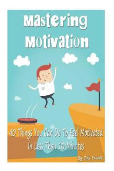 Paperback Mastering Motivation: 40 Things You Can Do To Feel Motivated In Less Than 10 Minutes Book