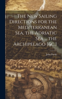 Hardcover The New Sailing Directions for the Mediterranean Sea, the Adriatic Sea ... the Archipelago [&c.] Book