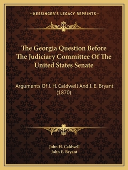 The Georgia Question Before the Judiciary Committee of the United States Senate: Arguments of J. H. Caldwell and J. E. Bryant