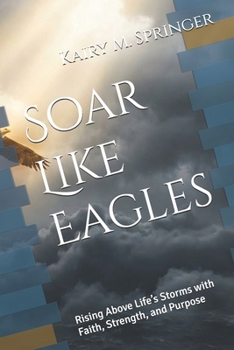 Soar Like Eagles: Rising Above Life’s Storms with Faith, Strength, and Purpose