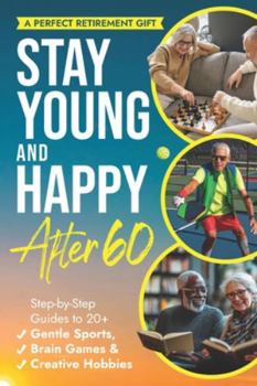 STAY YOUNG AND HAPPY AFTER 60: Step-By-Step Guides To 20+ Gentle Sports, Brain Games, and Creative Hobbies
