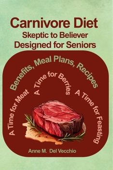 The Carnivore Diet From Skeptic to Believer Designed for Seniors: Benefits, Meal Plan, Recipes...A Time for Meat, A Time for Berries, A Time for Feasting