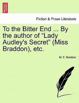 To the Bitter End ... By the author of "Lady Audley's Secret" (Miss Braddon), etc. Vol. II.