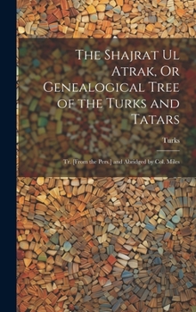 The Shajrat Ul Atrak, Or Genealogical Tree of the Turks and Tatars; Tr. [From the Pers.] and Abridged by Col. Miles