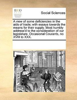 Paperback A View of Some Deficiencies in the AIDS of Trade; With Essays Towards the Means for Their Supply. Most Humbly Address'd to the Consideration of Our Le Book