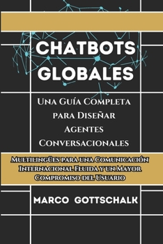 Chatbots Globales: Una Guía Completa para Diseñar Agentes Conversacionales Multilingües para una Comunicación Internacional Fluida y un Mayor Compromiso del Usuario (Spanish Edition)