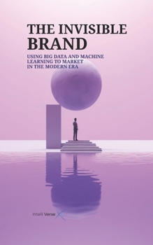 Paperback The Invisible Brand: Using Big Data and Machine Learning to Market in the Modern Era Book