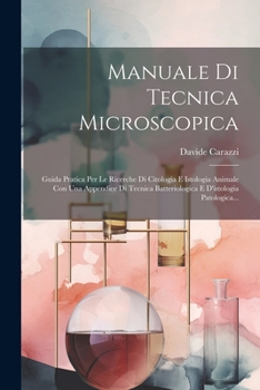 Manuale Di Tecnica Microscopica: Guida Pratica Per Le Ricerche Di Citologia E Istologia Animale Con Una Appendice Di Tecnica Batteriologica E D'istologia Patologica...