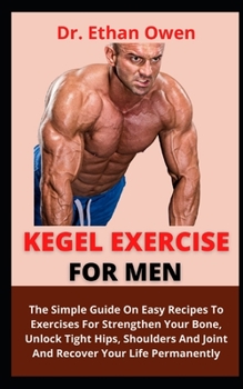 Kegel Exercise For Men: The Simple Guide On Easy Recipes To Exercises For Strengthen Your Bone, Unlock Tight Hips, Shoulders And Joint And Rec
