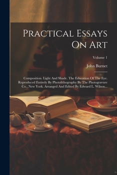 Paperback Practical Essays On Art: Composition. Light And Shade. The Education Of The Eye. Reproduced Entirely By Photolithography By The Photogravure Co Book