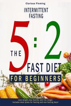 Intermittent Fasting: 5:2 Fast Diet For Beginners (Lose Weight, Stay Health And Live Longer. Includes Meal Plans For Fasting And Non-Fasting Days!)