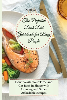 The Definitive Dash Diet Guidebook for Busy People: Don't Waste Your Time and Get Back in Shape with Amazing and Super Affordable Recipes