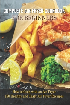 Complete Air Fryer Cookbook For Beginners How To Cook With An Air Fryer - 150 Healthy And Tasty Air Fryer Receipes: The Healthy Air Fryer Cookbook Chef Effect