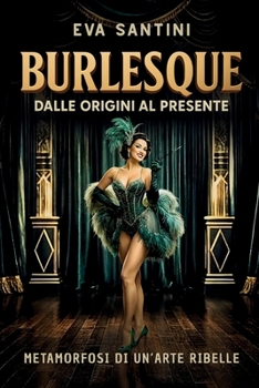 BURLESQUE: DALLE ORIGINI AL PRESENTE. Scandali, storie e metamorfosi del burlesque. Viaggio nelle origini, nei segreti e nelle icone di un arte ribelle tra mito, teatro e cultura pop