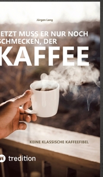 Jetzt muss er nur noch schmecken, der Kaffee: Keine klassische Kaffeefibel (German Edition)