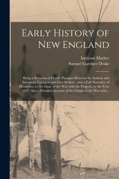 Early History of New England: Being a Relation of Hostile Passages Between the Indians and European Voyagers and First Settlers: and a Full Narrative ... in the Year 1637; Also a Detailed Account...
