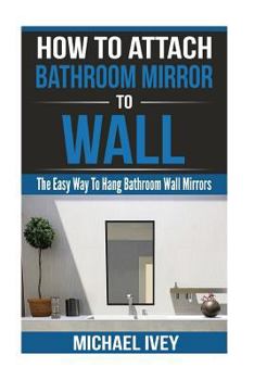 Paperback How to Attach Bathroom Mirror to Wall: The Easy Way To Hang Bathroom Wall Mirror Book