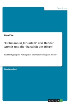 Eichmann in Jerusalem von Hannah Arendt und die Banalität des Bösen: Rechtfertigung des Naziregimes oder Verurteilung des Bösen?