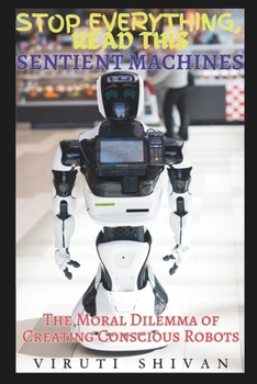 Sentient Machines - The Moral Dilemma of Creating Conscious Robots: Navigating the Ethics, Responsibilities, and Future of Artificial Intelligence (Stop Everything, Read This SERIES)
