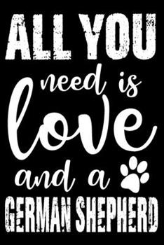 All You Need Is Love And A German Shepherd: Notebook Gifts For Dog Lovers, German Shepherd Journal Notebook Best Gifts For Who Love German Shepherd ... Blank Lined Ruled Journal 6"x9" 100 Pages