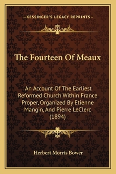 Paperback The Fourteen Of Meaux: An Account Of The Earliest Reformed Church Within France Proper, Organized By Etienne Mangin, And Pierre LeClerc (1894 Book