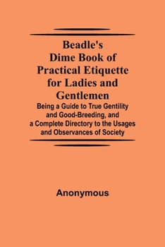 Paperback Beadle'S Dime Book Of Practical Etiquette For Ladies And Gentlemen; Being A Guide To True Gentility And Good-Breeding, And A Complete Directory To The Book