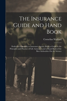 Paperback The Insurance Guide and Hand Book: Dedicated Especially to Insurance Agents; Being a Guide to the Principles and Practice of Life Assurance and a Hand Book