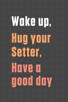 Wake up, Hug your Setter, Have a good day: For Setter Dog Fans