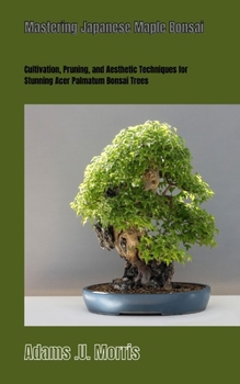 Paperback Mastering Japanese Maple Bonsai: Cultivation, Pruning, and Aesthetic Techniques for Stunning Acer Palmatum Bonsai Trees Book