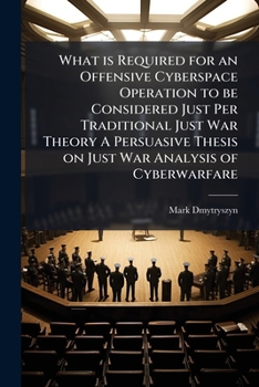 Paperback What Is Required for an Offensive Cyberspace Operation to Be Considered Just Per Traditional Just War Theory a Persuasive Thesis on Just War Analysis Book