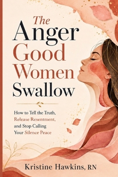 THE ANGER GOOD WOMEN SWALLOW: How to Tell the Truth, Release Resentment, and Stop Calling Your Silence Peace