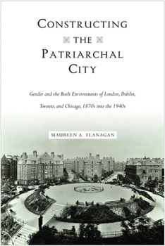 Paperback Constructing the Patriarchal City: Gender and the Built Environments of London, Dublin, Toronto, and Chicago, 1870s into the 1940s Book