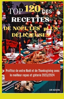 Top 120 Des Recettes de Noël Les Plus Délicieuses: Profitez de votre Noël et de Thanksgiving avec le meilleur repas et gâterie 2023/2024