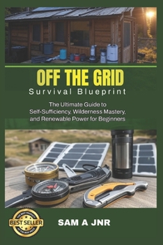 Paperback Off the Grid Survival Blueprint: The Ultimate Guide to Self-Sufficiency, Wilderness Mastery, and Renewable Power for Beginners Book