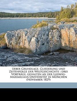 Paperback Ueber Grundlage, Gliederung Und Zeitenfolge Der Weltgeschichte: Drei Vortrage, Gehalten an Der Ludwig-Maximilians-Universitat in Munchen (November 182 [German] Book