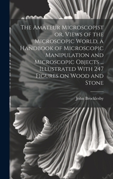 Hardcover The Amateur Microscopist or, Views of the Microscopic World, a Handbook of Microscopic Manipulation and Microscopic Objects ... Illustrated With 247 F Book