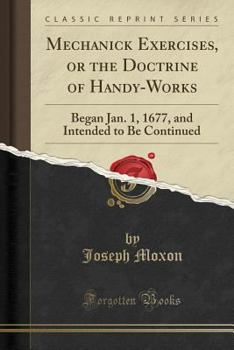 Paperback Mechanick Exercises, or the Doctrine of Handy-Works: Began Jan. 1, 1677, and Intended to Be Continued (Classic Reprint) Book