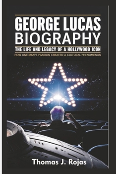 Paperback George Lucas Biography: The Life and Legacy of a Hollywood Icon - How One Man's Passion Created a Cultural Phenomenon Book