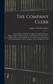 Hardcover The Company Clerk: Showing How And When To Make Out All The Returns, Reports, Rolls, And Other Papers, And What To Do With Them: How To K Book
