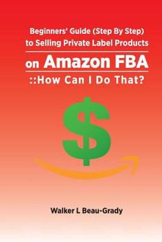 Paperback Beginners' Guide (Step by Step) to Selling Private Label Products on Amazon Fba: : : How Can I Do That? Book