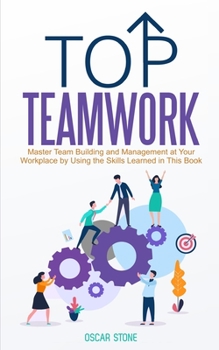 Paperback Top Teamwork: Master Team Building and Management at Your Workplace by Using the Skills Learned in This Book