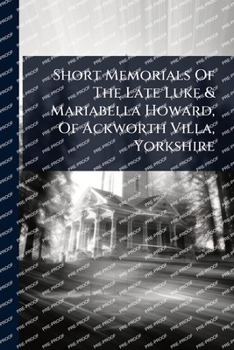 Short Memorials Of The Late Luke & Mariabella Howard, Of Ackworth Villa, Yorkshire