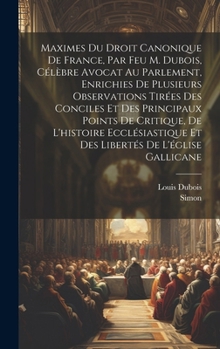 Hardcover Maximes Du Droit Canonique De France, Par Feu M. Dubois, Célèbre Avocat Au Parlement, Enrichies De Plusieurs Observations Tirées Des Conciles Et Des P [French] Book