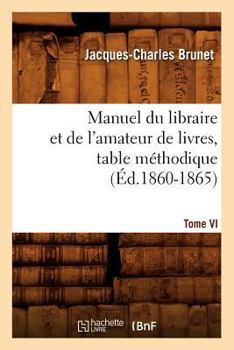 Paperback Manuel Du Libraire Et de l'Amateur de Livres. Tome VI, Table Méthodique (Éd.1860-1865) [French] Book